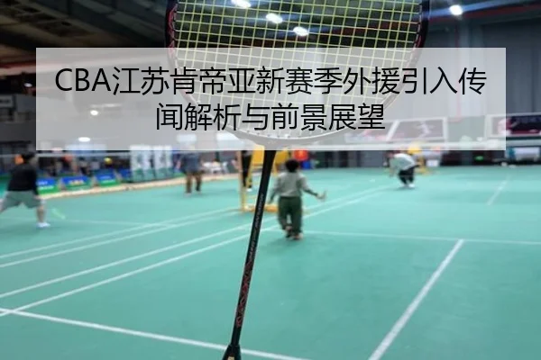 CBA江苏肯帝亚新赛季外援引入传闻解析与前景展望