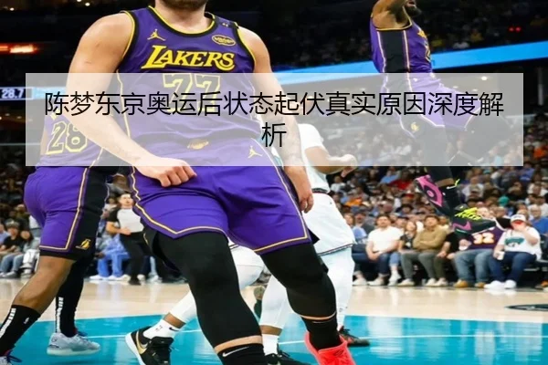 陈梦东京奥运后状态起伏真实原因深度解析