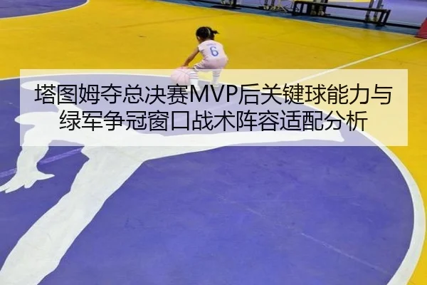 塔图姆夺总决赛MVP后关键球能力与绿军争冠窗口战术阵容适配分析