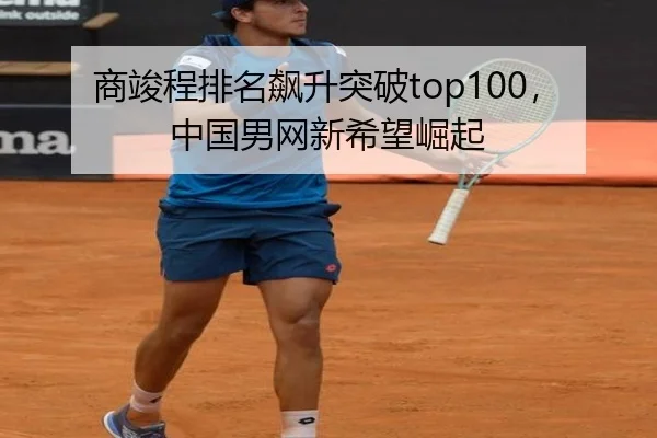 商竣程排名飙升突破top100，中国男网新希望崛起