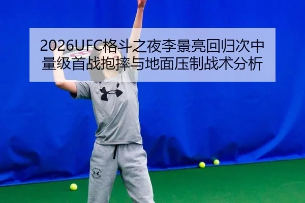 2026UFC格斗之夜李景亮回归次中量级首战抱摔与地面压制战术分析