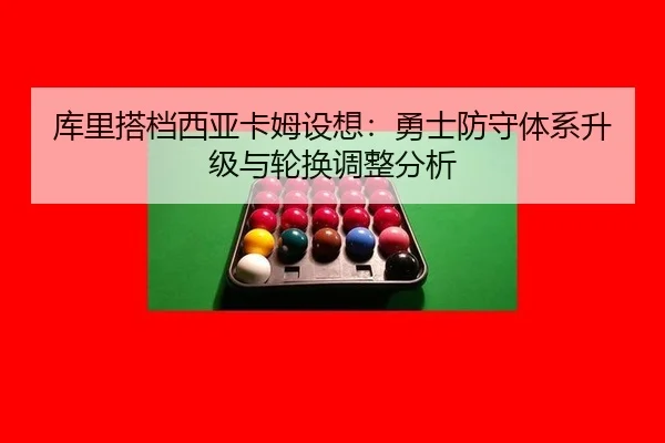 库里搭档西亚卡姆设想：勇士防守体系升级与轮换调整分析